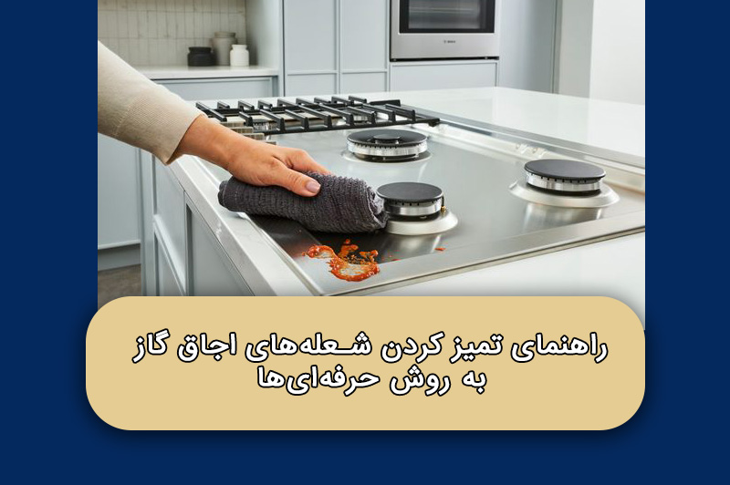 راهنمای تمیز کردن شعله‌های اجاق گاز به روش حرفه‌ای‌ها